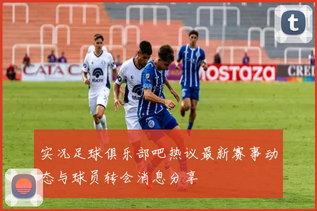 实况足球俱乐部吧热议最新赛事动态与球员转会消息分享
