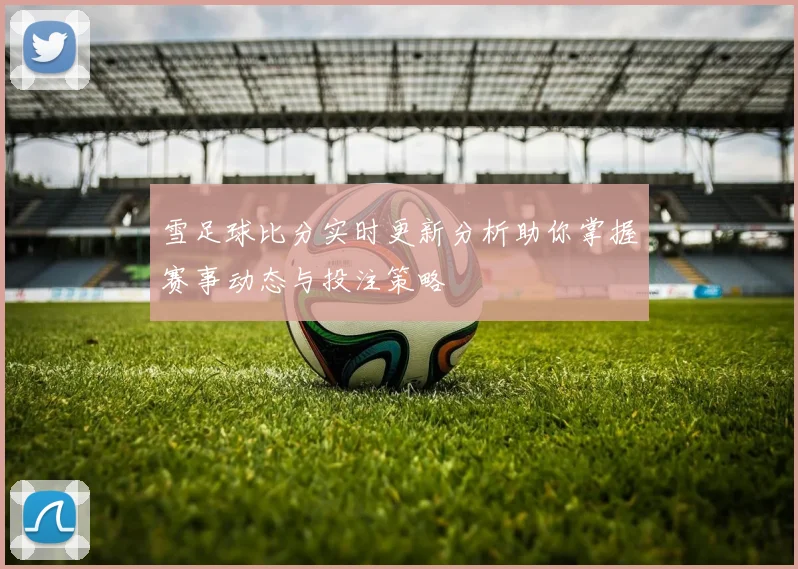 雪足球比分实时更新分析助你掌握赛事动态与投注策略
