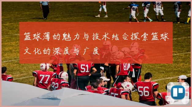 篮球薄的魅力与技术结合探索篮球文化的深度与广度