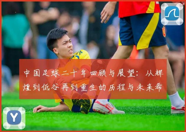 中国足球二十年回顾与展望：从辉煌到低谷再到重生的历程与未来希望