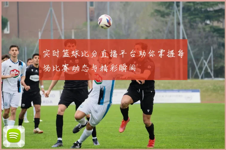 实时篮球比分直播平台助你掌握每场比赛动态与精彩瞬间