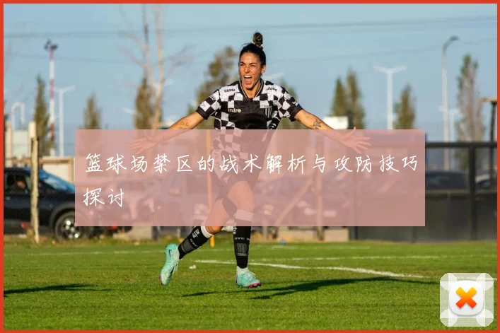 篮球场禁区的战术解析与攻防技巧探讨