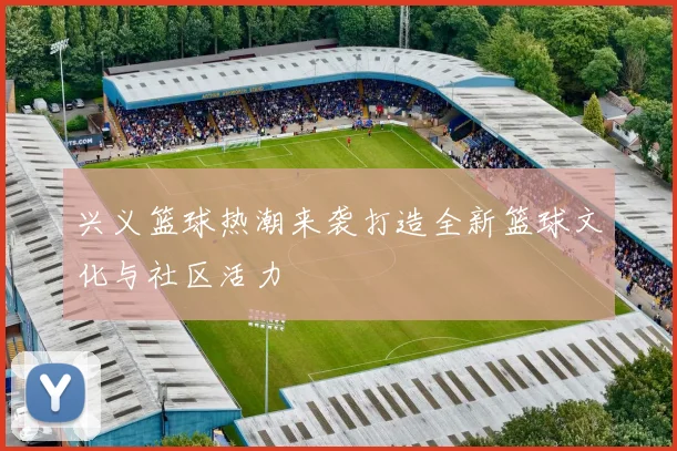 兴义篮球热潮来袭打造全新篮球文化与社区活力