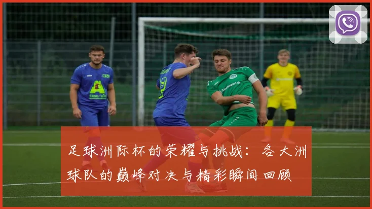 足球洲际杯的荣耀与挑战：各大洲球队的巅峰对决与精彩瞬间回顾